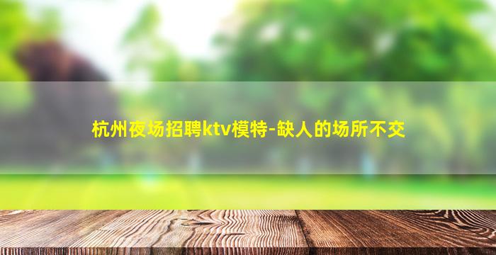 杭州夜场招聘ktv模特-缺人的场所不交